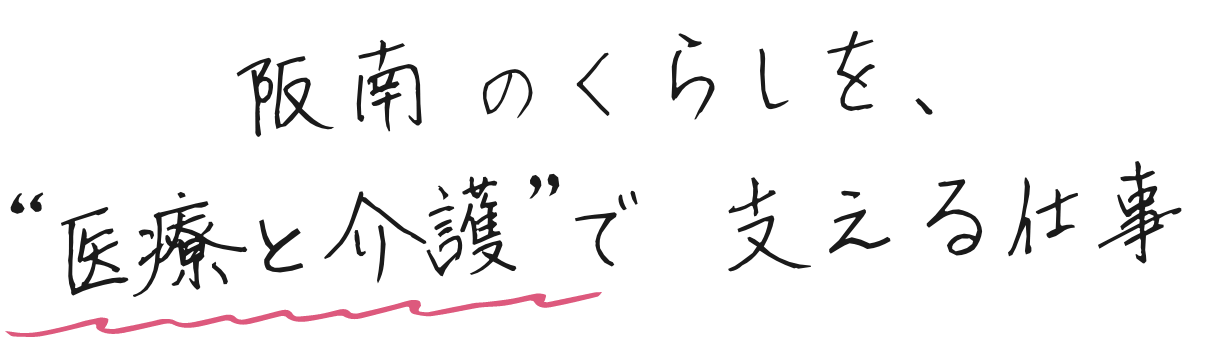 阪南のくらしを、“医療と介護”で 支える仕事